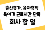 출산휴가 육아휴직 육아기근로시간단축 회사 할일