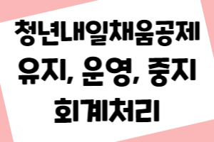 청년내일채움공제 유지, 운영, 납입중지 및 회계처리 방법