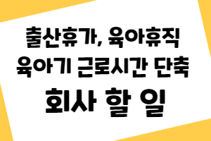 출산휴가 육아휴직 육아기근로시간단축 회사 할일